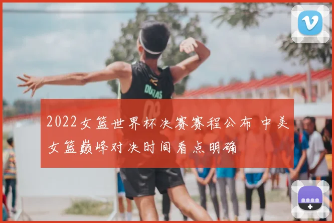 2022女篮世界杯决赛赛程公布 中美女篮巅峰对决时间看点明确