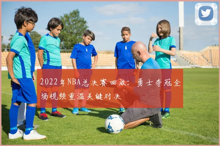 2022年NBA总决赛回放：勇士夺冠全场视频重温关键对决