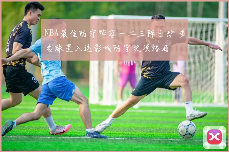 NBA最佳防守阵容一二三阵出炉 多名球星入选影响防守奖项格局