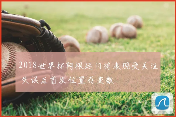2018世界杯阿根廷门将表现受关注 失误后首发位置存变数