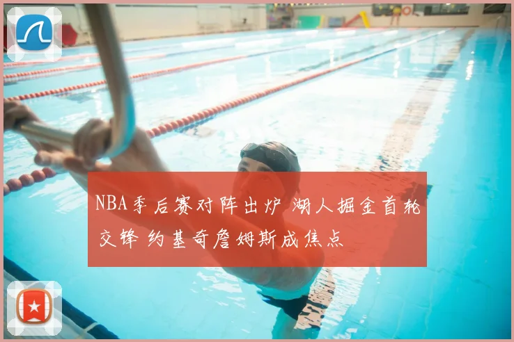 NBA季后赛对阵出炉 湖人掘金首轮交锋 约基奇詹姆斯成焦点