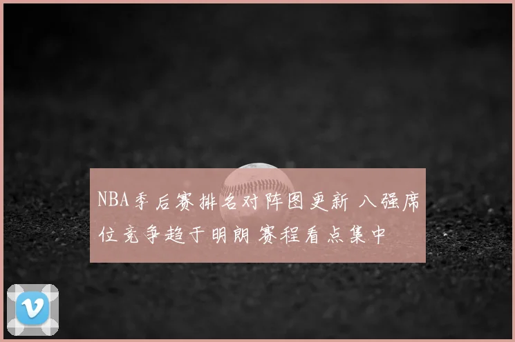 NBA季后赛排名对阵图更新 八强席位竞争趋于明朗 赛程看点集中