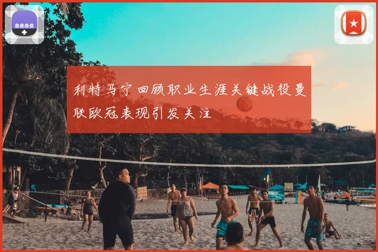 利特马宁回顾职业生涯关键战役曼联欧冠表现引发关注