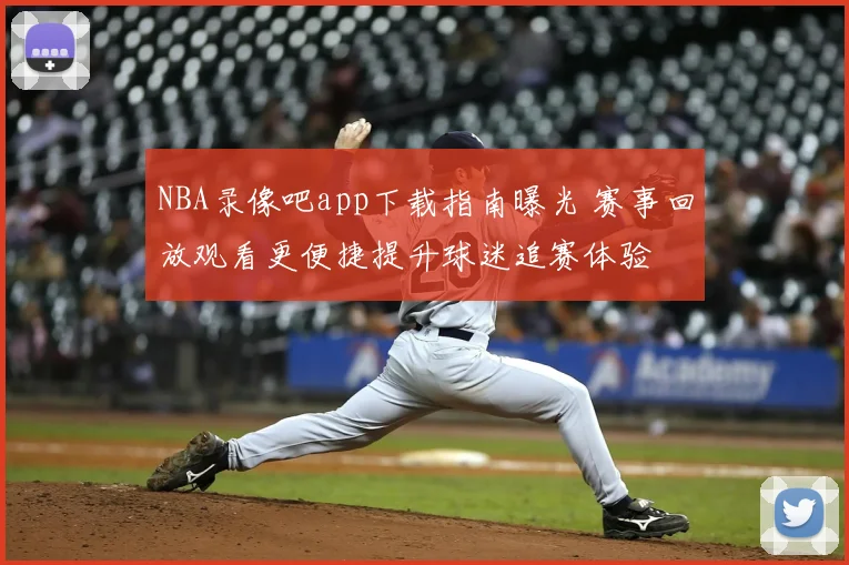 NBA录像吧app下载指南曝光 赛事回放观看更便捷提升球迷追赛体验