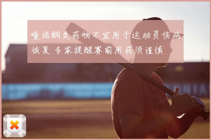 喹诺酮类药物不宜用于运动员伤病恢复 专家提醒赛前用药须谨慎