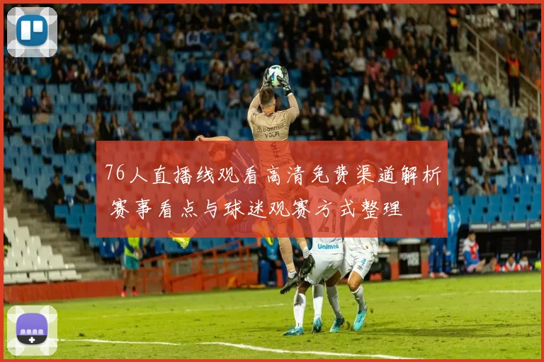 76人直播线观看高清免费渠道解析 赛事看点与球迷观赛方式整理