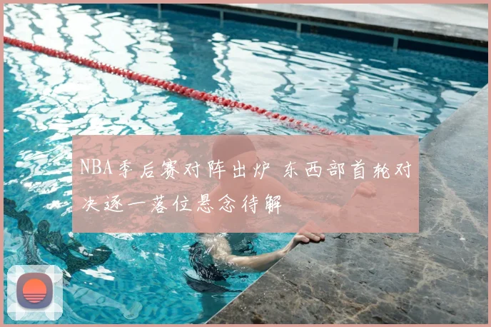 NBA季后赛对阵出炉 东西部首轮对决逐一落位悬念待解
