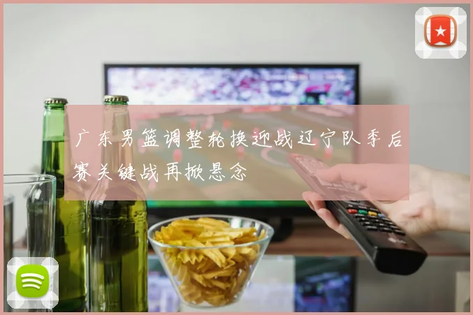广东男篮调整轮换迎战辽宁队季后赛关键战再掀悬念