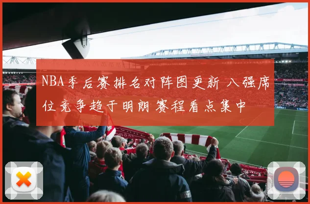 NBA季后赛排名对阵图更新 八强席位竞争趋于明朗 赛程看点集中