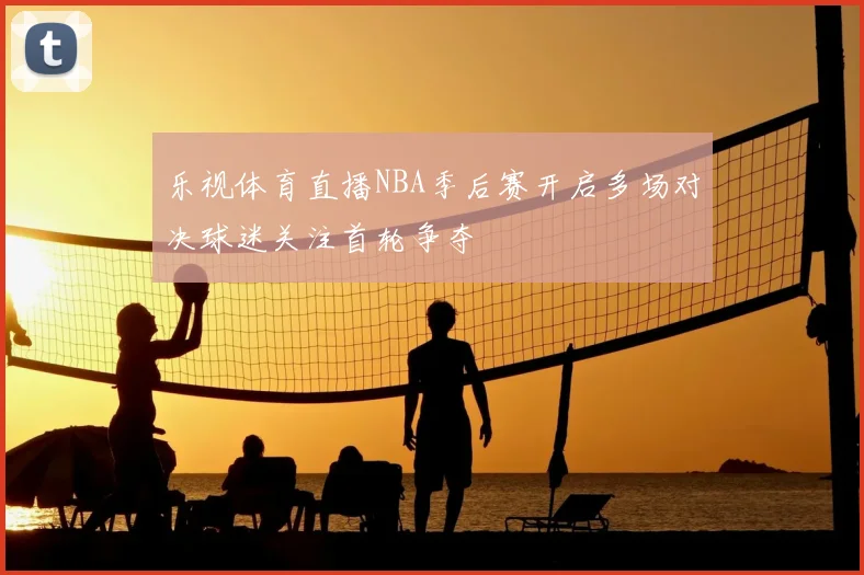 乐视体育直播NBA季后赛开启多场对决球迷关注首轮争夺