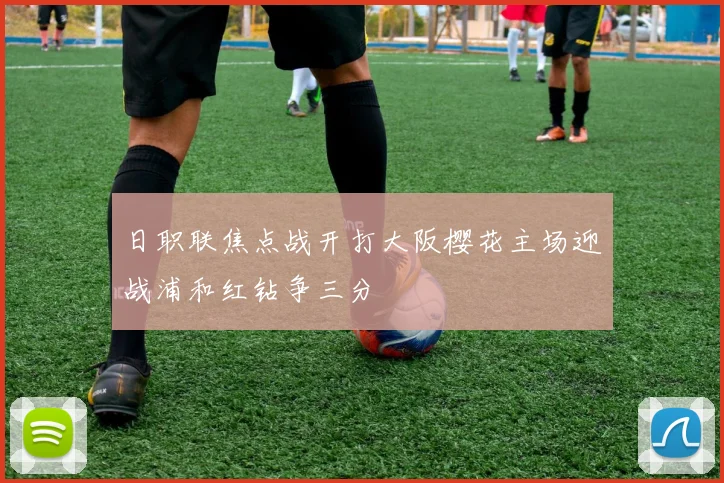 日职联焦点战开打大阪樱花主场迎战浦和红钻争三分