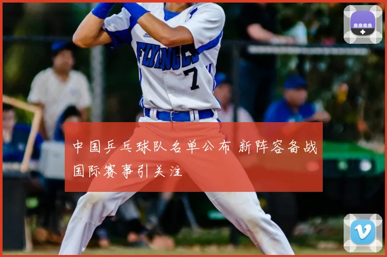 中国乒乓球队名单公布 新阵容备战国际赛事引关注