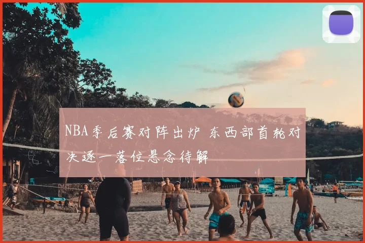 NBA季后赛对阵出炉 东西部首轮对决逐一落位悬念待解
