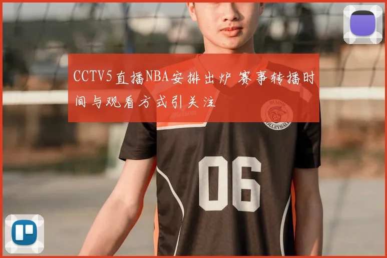 CCTV5直播NBA安排出炉 赛事转播时间与观看方式引关注
