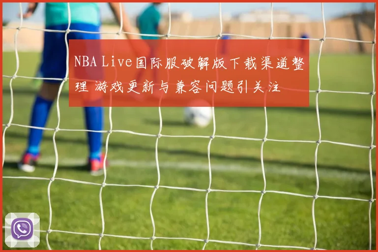 NBA Live国际服破解版下载渠道整理 游戏更新与兼容问题引关注