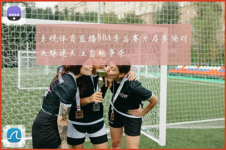 乐视体育直播NBA季后赛开启多场对决球迷关注首轮争夺