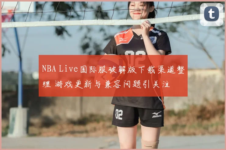 NBA Live国际服破解版下载渠道整理 游戏更新与兼容问题引关注