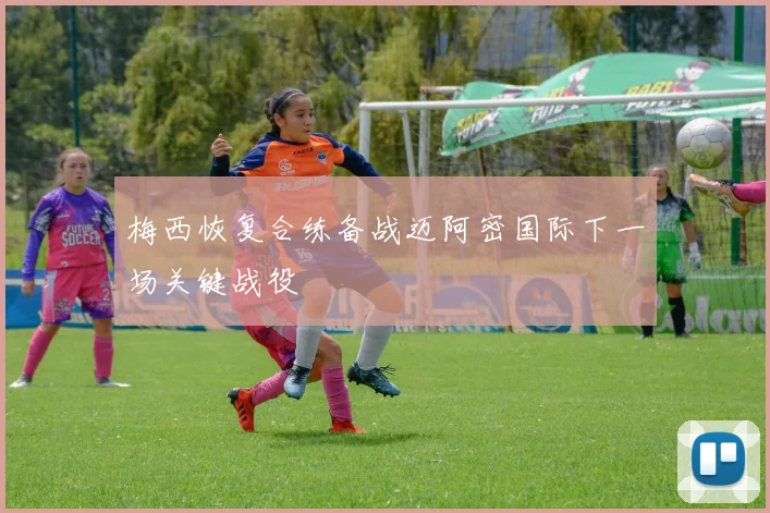 梅西恢复合练备战迈阿密国际下一场关键战役