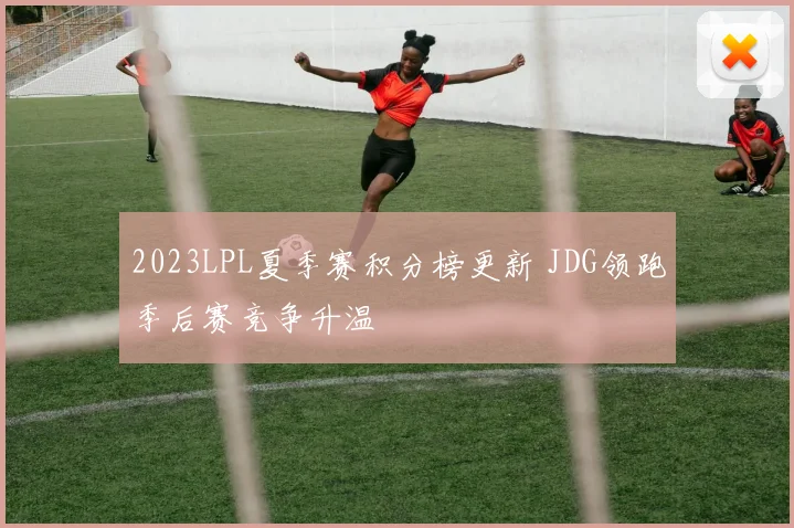 2023LPL夏季赛积分榜更新 JDG领跑季后赛竞争升温