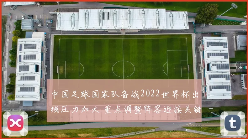中国足球国家队备战2022世界杯出线压力加大 重点调整阵容迎接关键赛事