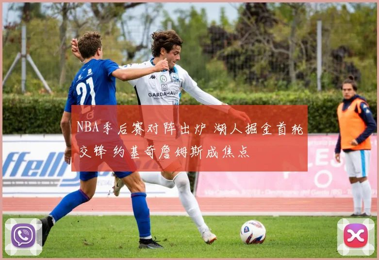 NBA季后赛对阵出炉 湖人掘金首轮交锋 约基奇詹姆斯成焦点